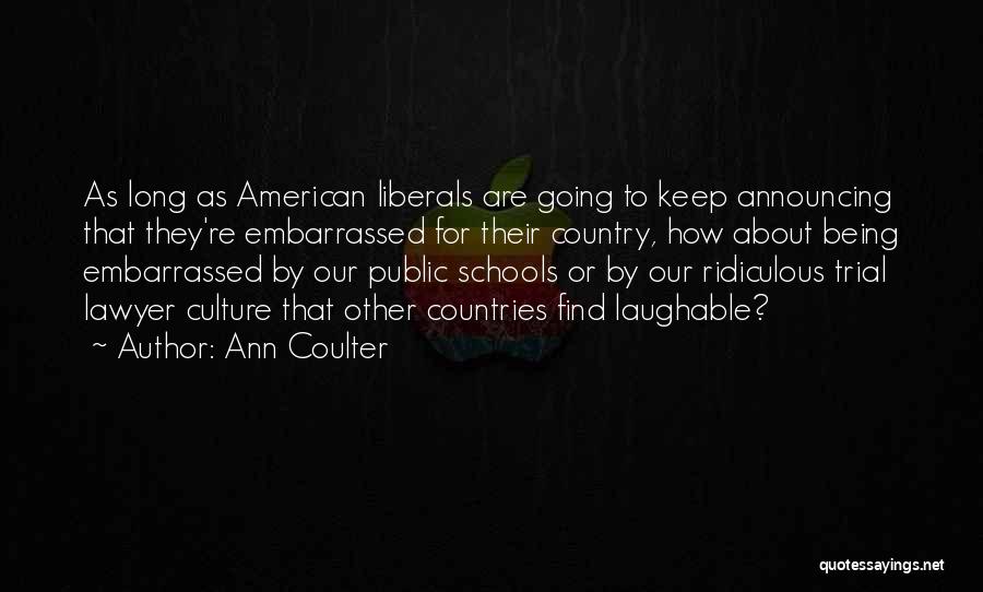 Ann Coulter Quotes: As Long As American Liberals Are Going To Keep Announcing That They're Embarrassed For Their Country, How About Being Embarrassed