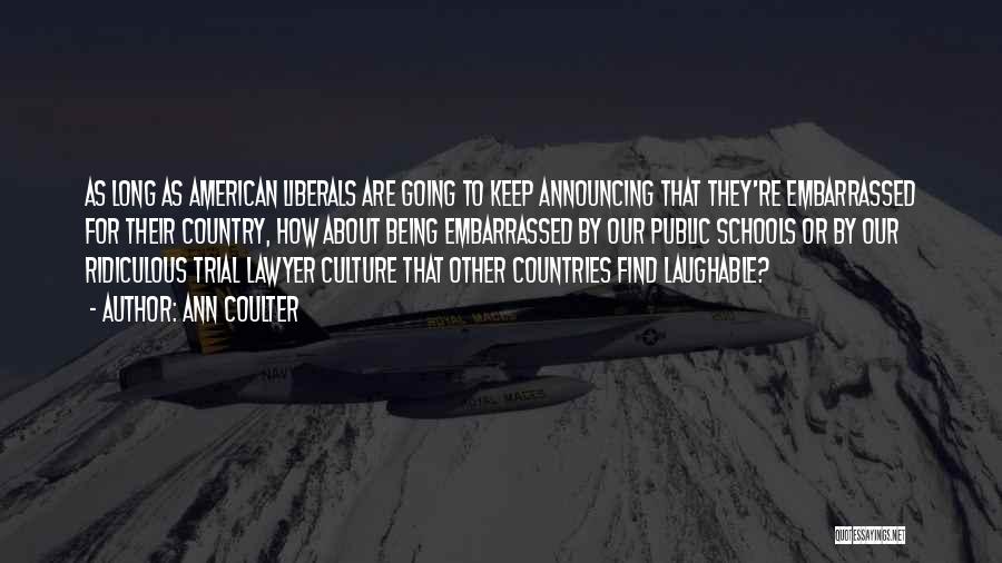 Ann Coulter Quotes: As Long As American Liberals Are Going To Keep Announcing That They're Embarrassed For Their Country, How About Being Embarrassed