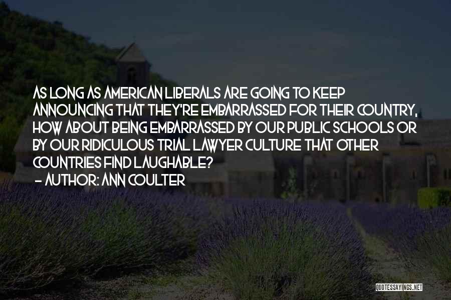 Ann Coulter Quotes: As Long As American Liberals Are Going To Keep Announcing That They're Embarrassed For Their Country, How About Being Embarrassed