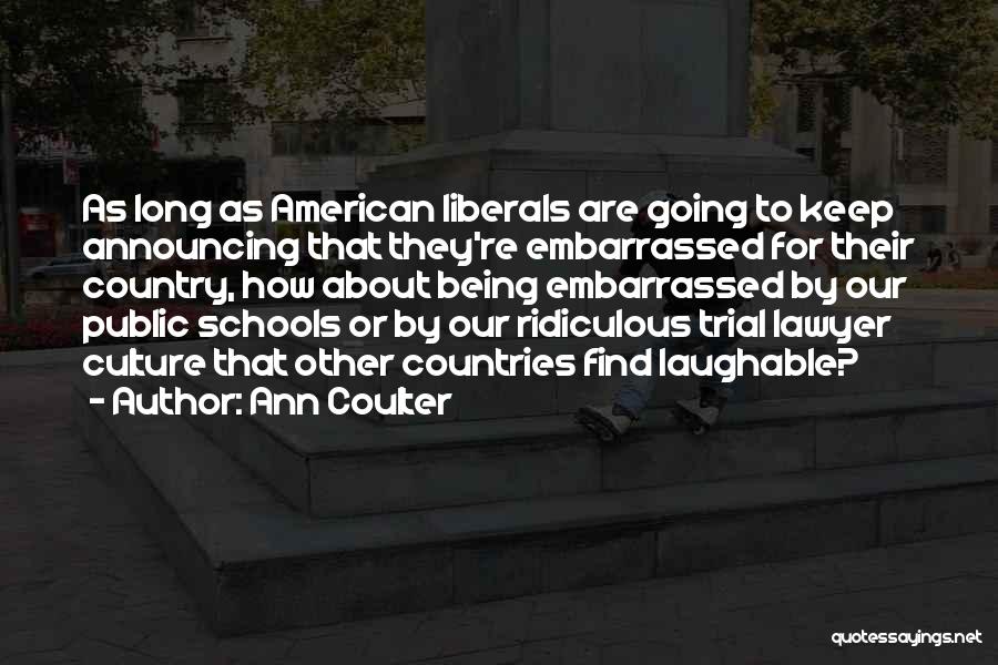 Ann Coulter Quotes: As Long As American Liberals Are Going To Keep Announcing That They're Embarrassed For Their Country, How About Being Embarrassed