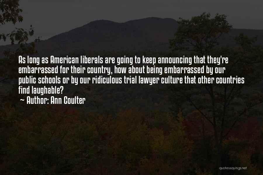 Ann Coulter Quotes: As Long As American Liberals Are Going To Keep Announcing That They're Embarrassed For Their Country, How About Being Embarrassed