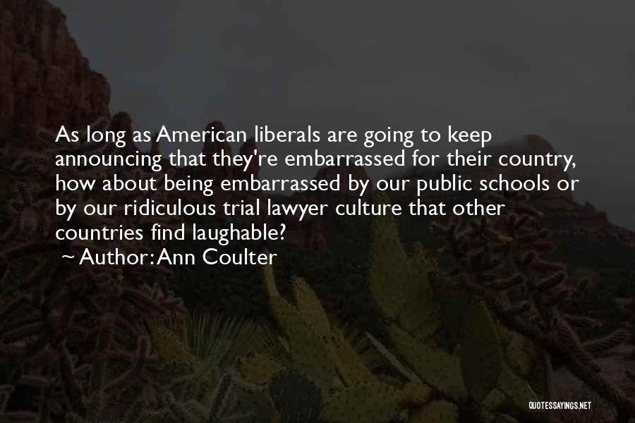 Ann Coulter Quotes: As Long As American Liberals Are Going To Keep Announcing That They're Embarrassed For Their Country, How About Being Embarrassed