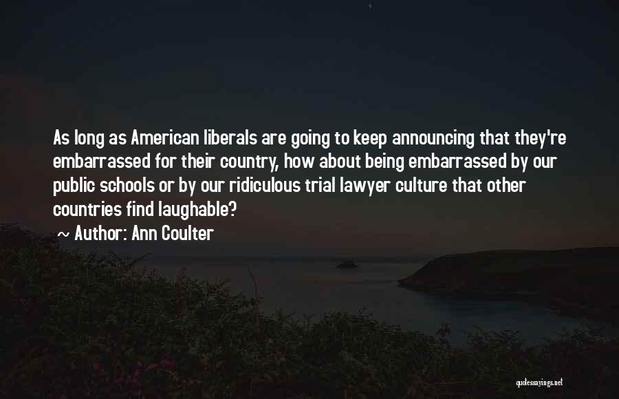 Ann Coulter Quotes: As Long As American Liberals Are Going To Keep Announcing That They're Embarrassed For Their Country, How About Being Embarrassed