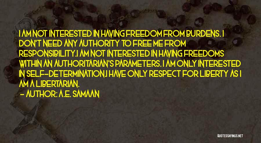 A.E. Samaan Quotes: I Am Not Interested In Having Freedom From Burdens. I Don't Need Any Authority To Free Me From Responsibility.i Am