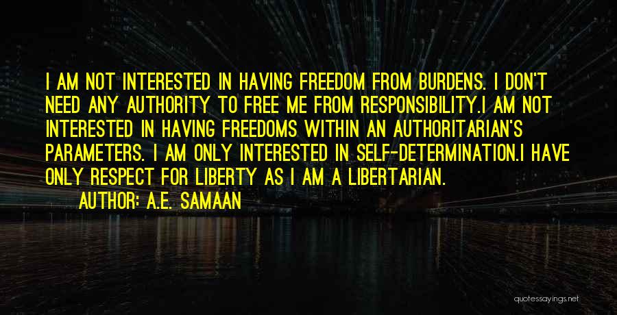 A.E. Samaan Quotes: I Am Not Interested In Having Freedom From Burdens. I Don't Need Any Authority To Free Me From Responsibility.i Am