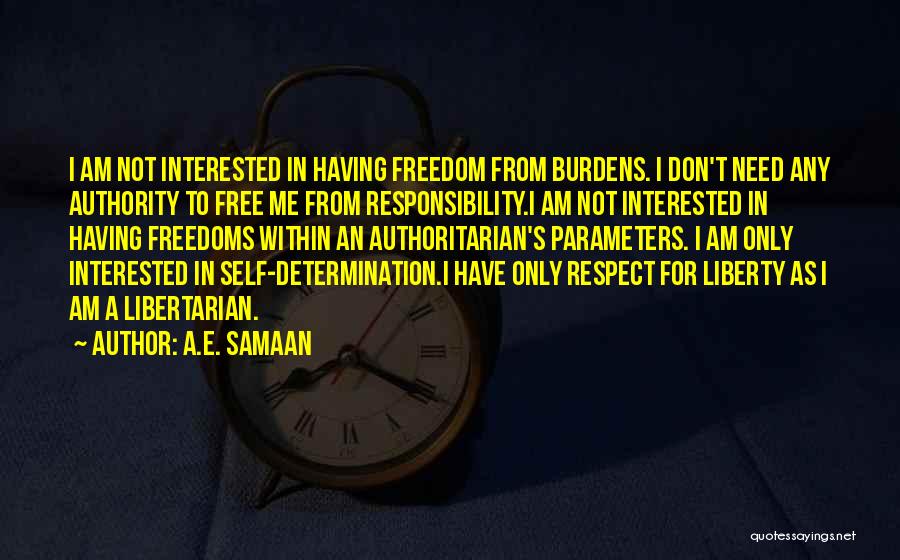 A.E. Samaan Quotes: I Am Not Interested In Having Freedom From Burdens. I Don't Need Any Authority To Free Me From Responsibility.i Am