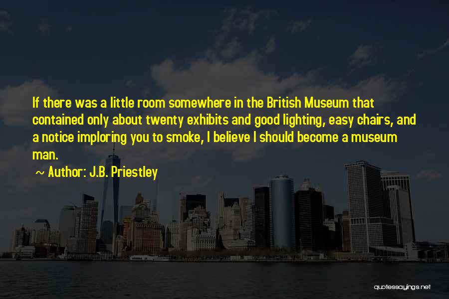 J.B. Priestley Quotes: If There Was A Little Room Somewhere In The British Museum That Contained Only About Twenty Exhibits And Good Lighting,