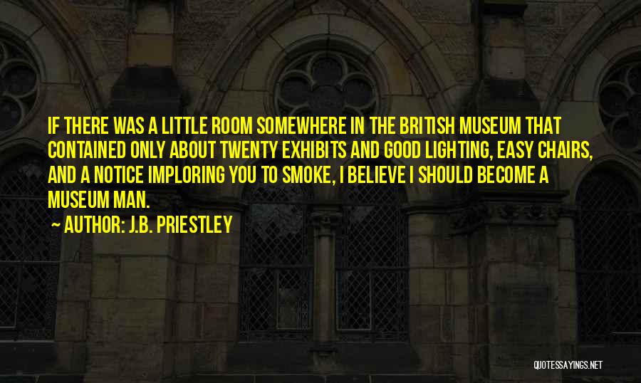 J.B. Priestley Quotes: If There Was A Little Room Somewhere In The British Museum That Contained Only About Twenty Exhibits And Good Lighting,