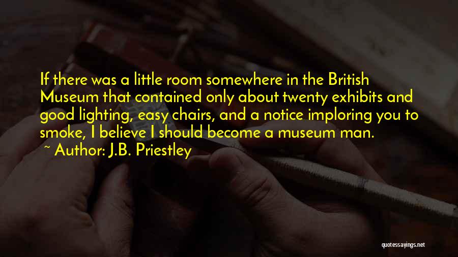 J.B. Priestley Quotes: If There Was A Little Room Somewhere In The British Museum That Contained Only About Twenty Exhibits And Good Lighting,