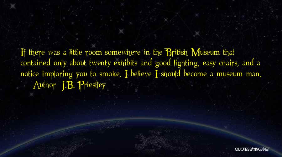J.B. Priestley Quotes: If There Was A Little Room Somewhere In The British Museum That Contained Only About Twenty Exhibits And Good Lighting,