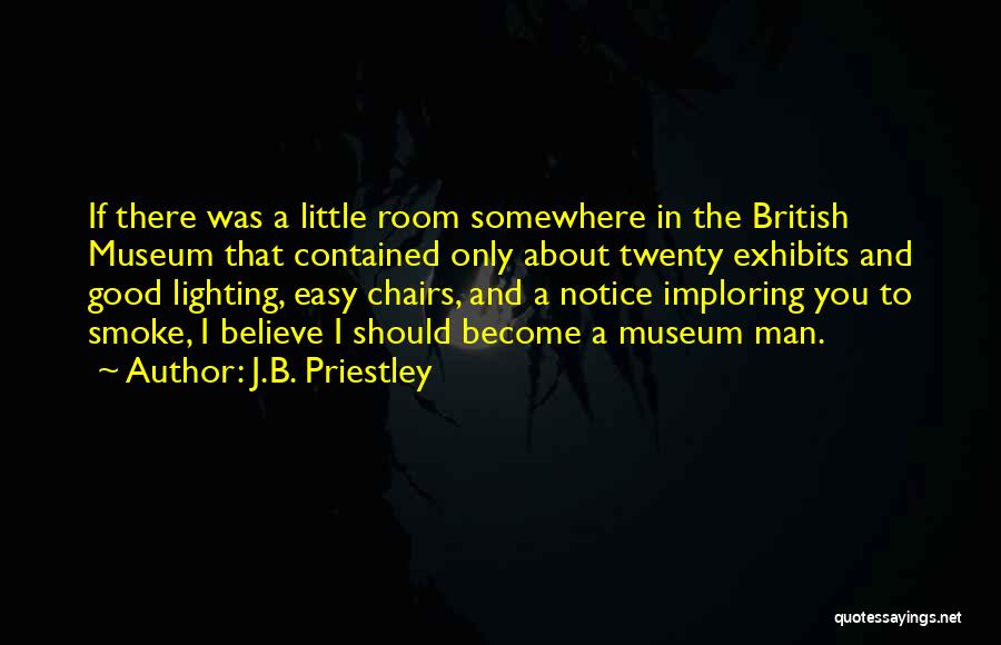 J.B. Priestley Quotes: If There Was A Little Room Somewhere In The British Museum That Contained Only About Twenty Exhibits And Good Lighting,