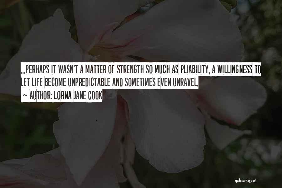 Lorna Jane Cook Quotes: ...perhaps It Wasn't A Matter Of Strength So Much As Pliability, A Willingness To Let Life Become Unpredictable And Sometimes
