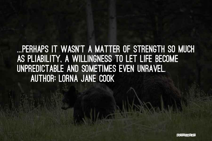 Lorna Jane Cook Quotes: ...perhaps It Wasn't A Matter Of Strength So Much As Pliability, A Willingness To Let Life Become Unpredictable And Sometimes