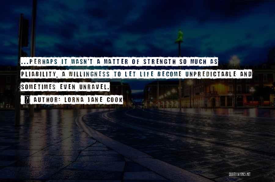 Lorna Jane Cook Quotes: ...perhaps It Wasn't A Matter Of Strength So Much As Pliability, A Willingness To Let Life Become Unpredictable And Sometimes