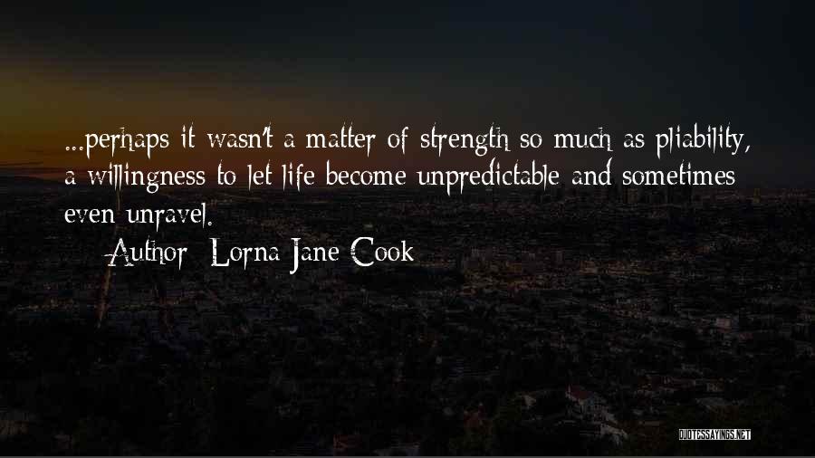 Lorna Jane Cook Quotes: ...perhaps It Wasn't A Matter Of Strength So Much As Pliability, A Willingness To Let Life Become Unpredictable And Sometimes