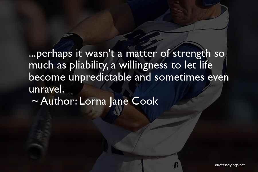 Lorna Jane Cook Quotes: ...perhaps It Wasn't A Matter Of Strength So Much As Pliability, A Willingness To Let Life Become Unpredictable And Sometimes