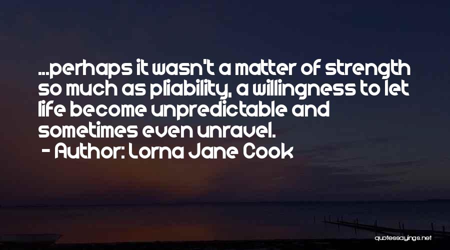 Lorna Jane Cook Quotes: ...perhaps It Wasn't A Matter Of Strength So Much As Pliability, A Willingness To Let Life Become Unpredictable And Sometimes