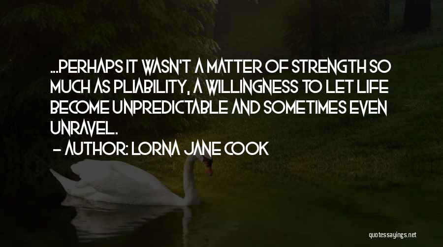Lorna Jane Cook Quotes: ...perhaps It Wasn't A Matter Of Strength So Much As Pliability, A Willingness To Let Life Become Unpredictable And Sometimes