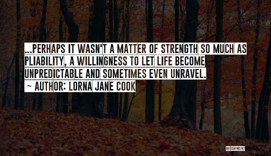 Lorna Jane Cook Quotes: ...perhaps It Wasn't A Matter Of Strength So Much As Pliability, A Willingness To Let Life Become Unpredictable And Sometimes