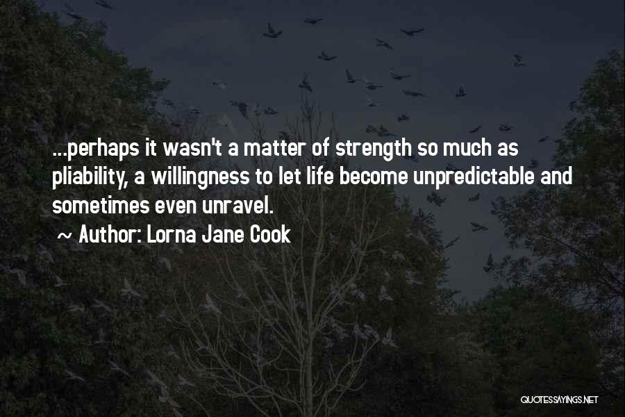 Lorna Jane Cook Quotes: ...perhaps It Wasn't A Matter Of Strength So Much As Pliability, A Willingness To Let Life Become Unpredictable And Sometimes