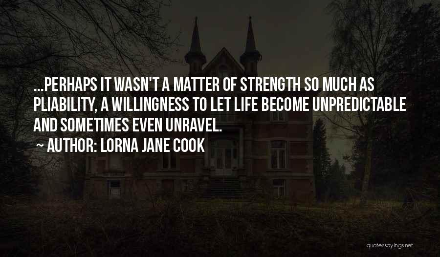 Lorna Jane Cook Quotes: ...perhaps It Wasn't A Matter Of Strength So Much As Pliability, A Willingness To Let Life Become Unpredictable And Sometimes