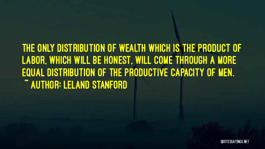 Leland Stanford Quotes: The Only Distribution Of Wealth Which Is The Product Of Labor, Which Will Be Honest, Will Come Through A More