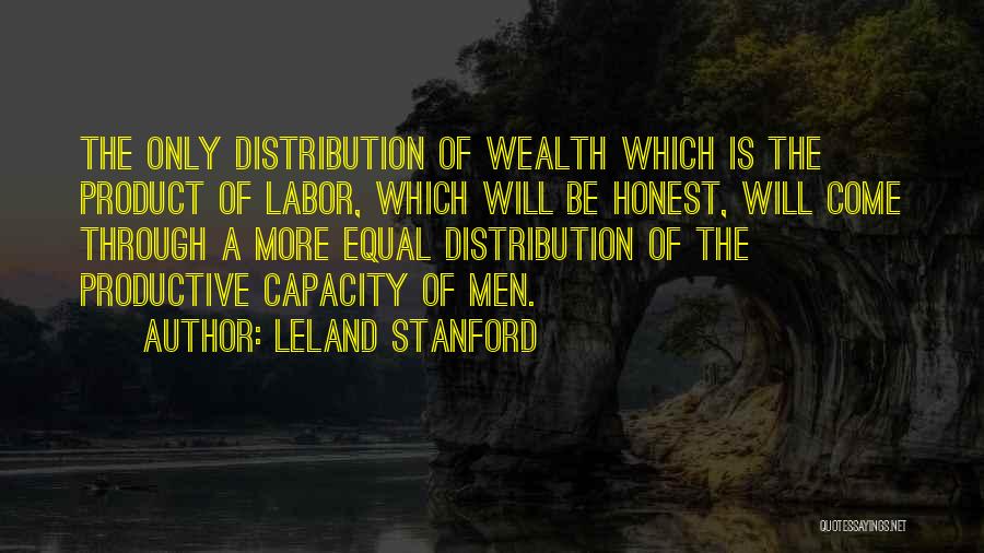 Leland Stanford Quotes: The Only Distribution Of Wealth Which Is The Product Of Labor, Which Will Be Honest, Will Come Through A More