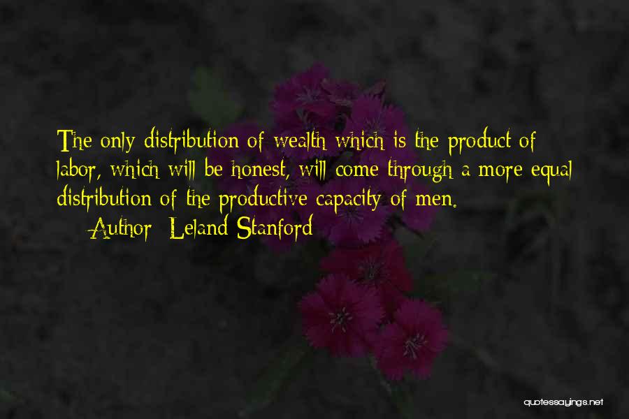 Leland Stanford Quotes: The Only Distribution Of Wealth Which Is The Product Of Labor, Which Will Be Honest, Will Come Through A More