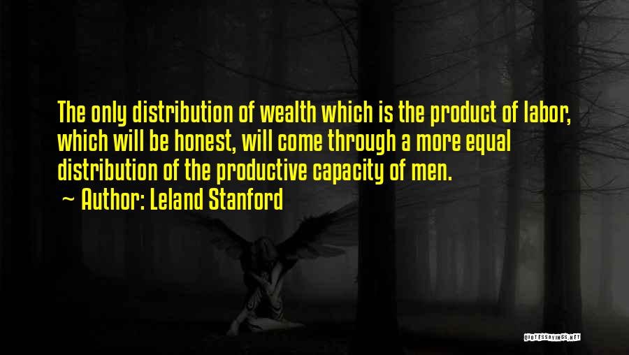 Leland Stanford Quotes: The Only Distribution Of Wealth Which Is The Product Of Labor, Which Will Be Honest, Will Come Through A More
