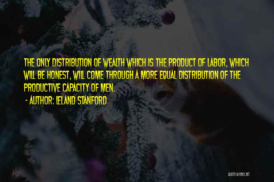 Leland Stanford Quotes: The Only Distribution Of Wealth Which Is The Product Of Labor, Which Will Be Honest, Will Come Through A More