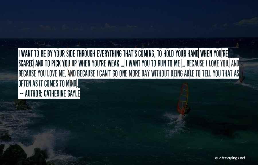 Catherine Gayle Quotes: I Want To Be By Your Side Through Everything That's Coming, To Hold Your Hand When You're Scared And To