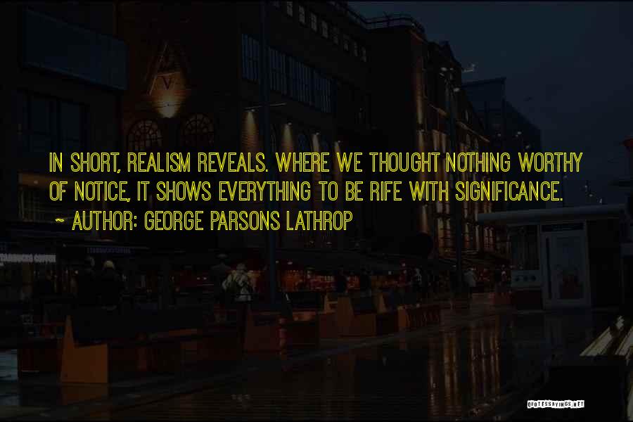 George Parsons Lathrop Quotes: In Short, Realism Reveals. Where We Thought Nothing Worthy Of Notice, It Shows Everything To Be Rife With Significance.