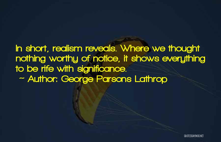 George Parsons Lathrop Quotes: In Short, Realism Reveals. Where We Thought Nothing Worthy Of Notice, It Shows Everything To Be Rife With Significance.