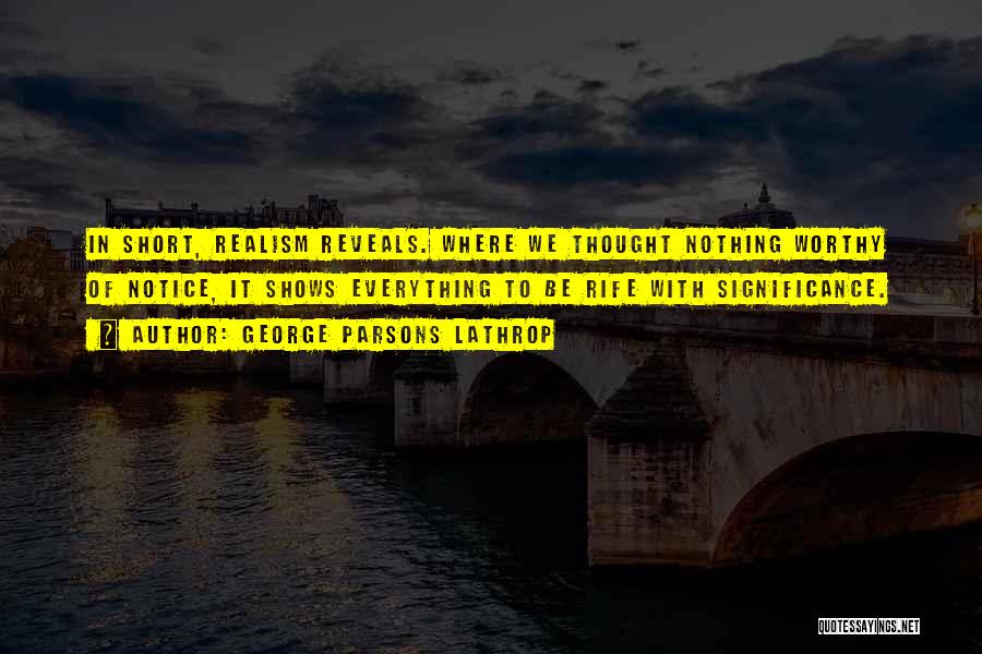 George Parsons Lathrop Quotes: In Short, Realism Reveals. Where We Thought Nothing Worthy Of Notice, It Shows Everything To Be Rife With Significance.