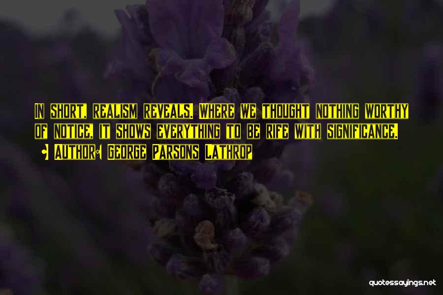 George Parsons Lathrop Quotes: In Short, Realism Reveals. Where We Thought Nothing Worthy Of Notice, It Shows Everything To Be Rife With Significance.