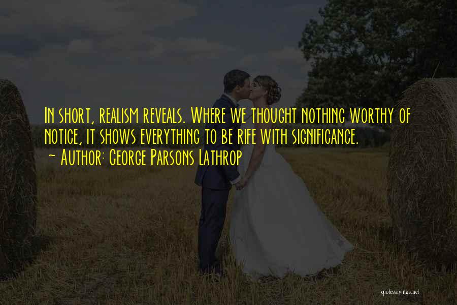 George Parsons Lathrop Quotes: In Short, Realism Reveals. Where We Thought Nothing Worthy Of Notice, It Shows Everything To Be Rife With Significance.