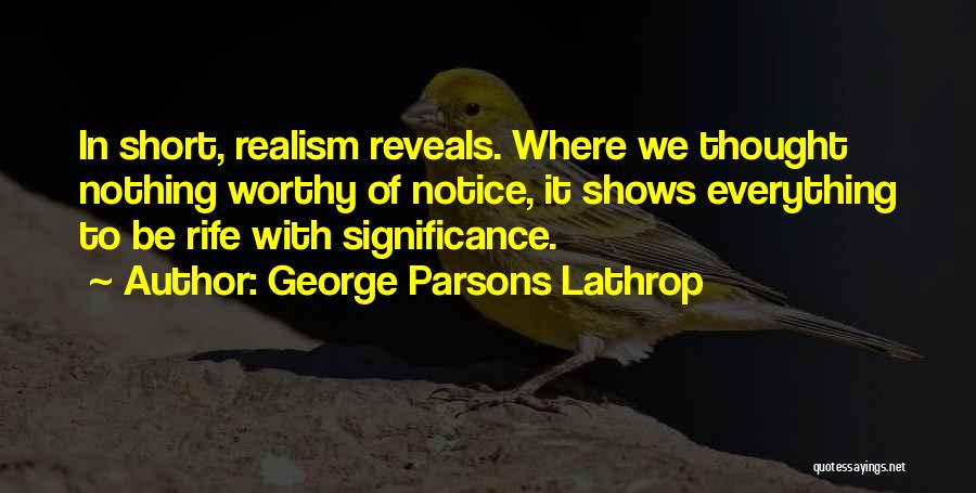 George Parsons Lathrop Quotes: In Short, Realism Reveals. Where We Thought Nothing Worthy Of Notice, It Shows Everything To Be Rife With Significance.