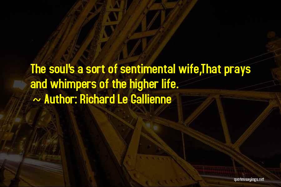 Richard Le Gallienne Quotes: The Soul's A Sort Of Sentimental Wife,that Prays And Whimpers Of The Higher Life.