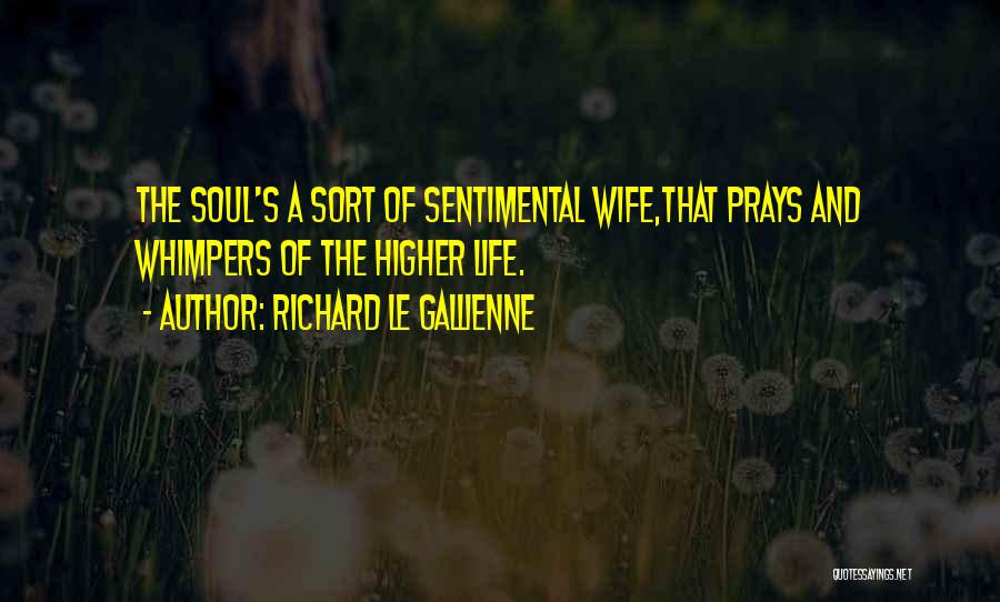 Richard Le Gallienne Quotes: The Soul's A Sort Of Sentimental Wife,that Prays And Whimpers Of The Higher Life.