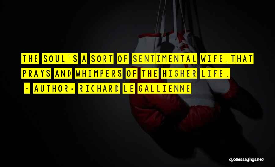 Richard Le Gallienne Quotes: The Soul's A Sort Of Sentimental Wife,that Prays And Whimpers Of The Higher Life.