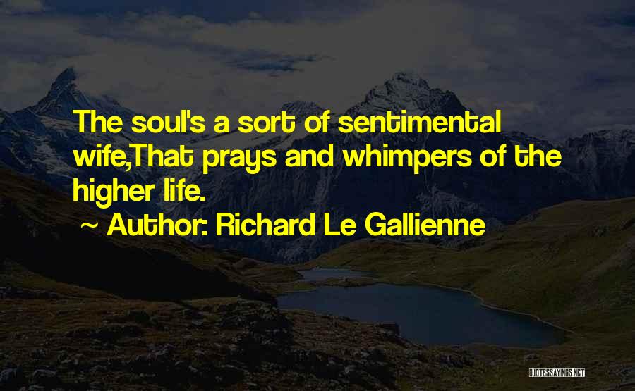 Richard Le Gallienne Quotes: The Soul's A Sort Of Sentimental Wife,that Prays And Whimpers Of The Higher Life.