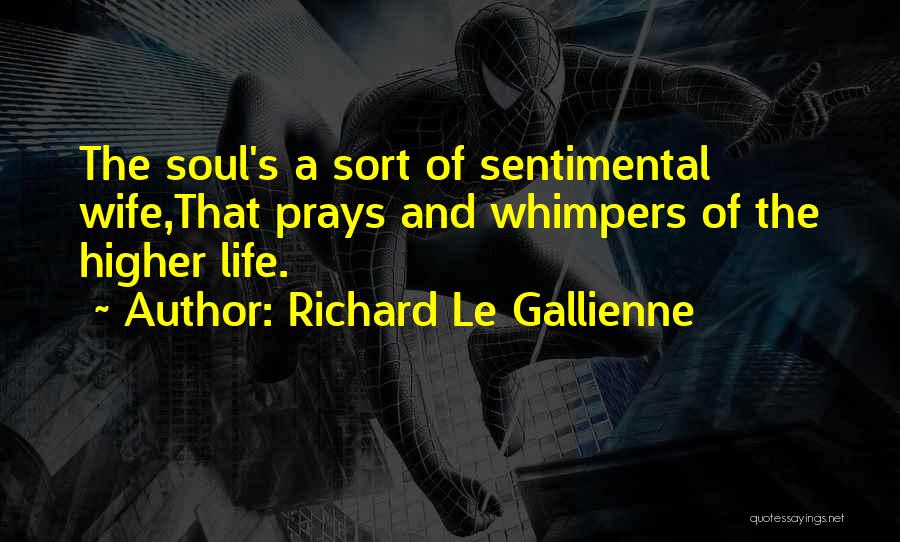 Richard Le Gallienne Quotes: The Soul's A Sort Of Sentimental Wife,that Prays And Whimpers Of The Higher Life.