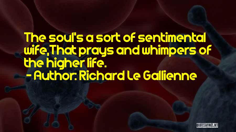 Richard Le Gallienne Quotes: The Soul's A Sort Of Sentimental Wife,that Prays And Whimpers Of The Higher Life.