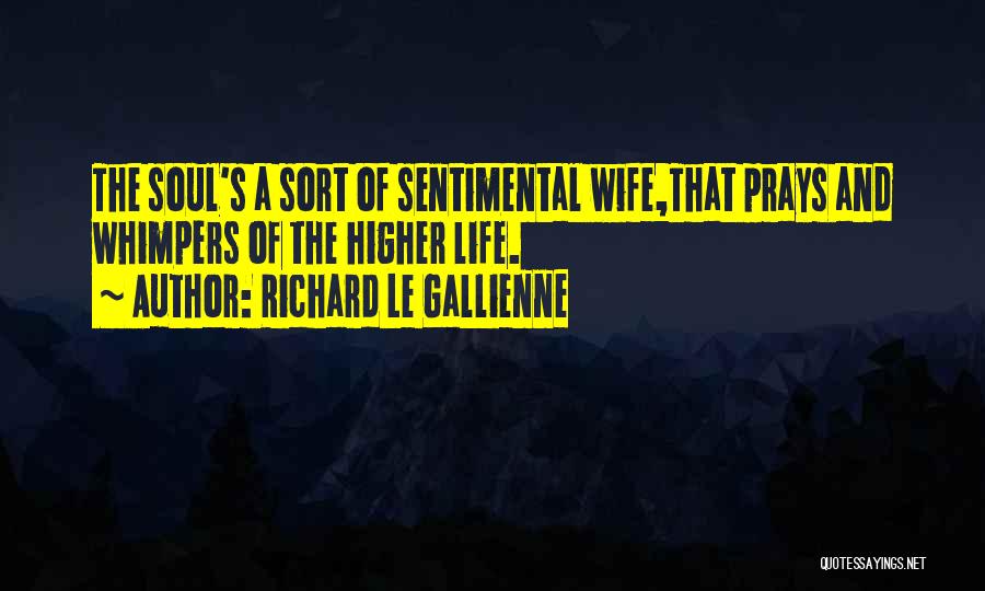 Richard Le Gallienne Quotes: The Soul's A Sort Of Sentimental Wife,that Prays And Whimpers Of The Higher Life.