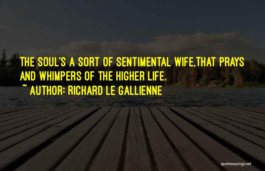 Richard Le Gallienne Quotes: The Soul's A Sort Of Sentimental Wife,that Prays And Whimpers Of The Higher Life.