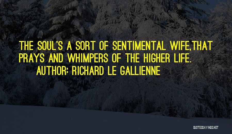 Richard Le Gallienne Quotes: The Soul's A Sort Of Sentimental Wife,that Prays And Whimpers Of The Higher Life.