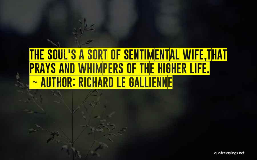 Richard Le Gallienne Quotes: The Soul's A Sort Of Sentimental Wife,that Prays And Whimpers Of The Higher Life.
