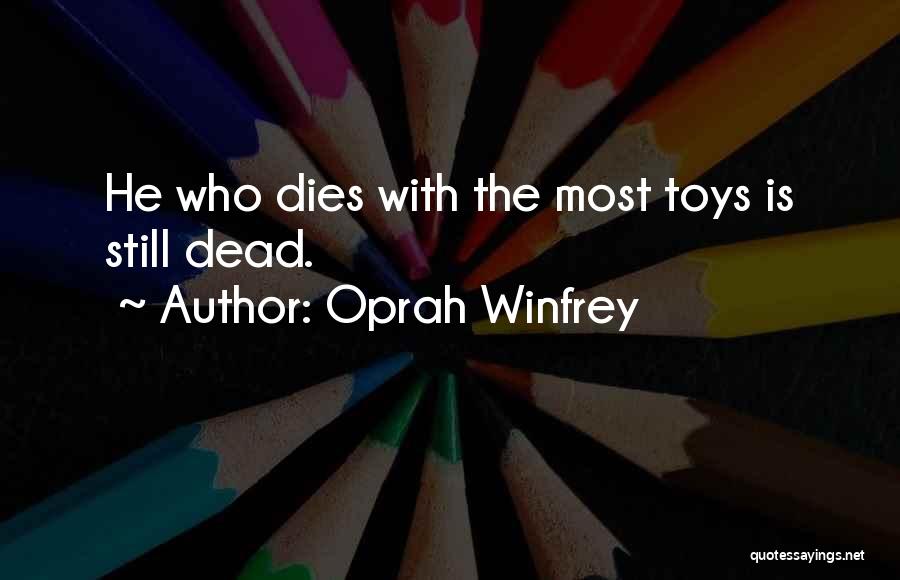 Oprah Winfrey Quotes: He Who Dies With The Most Toys Is Still Dead.
