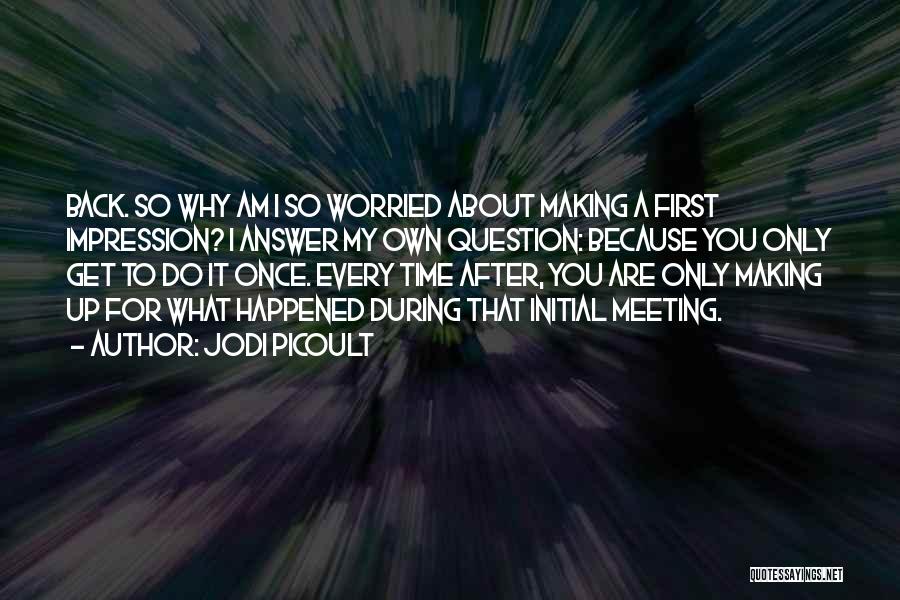 Jodi Picoult Quotes: Back. So Why Am I So Worried About Making A First Impression? I Answer My Own Question: Because You Only