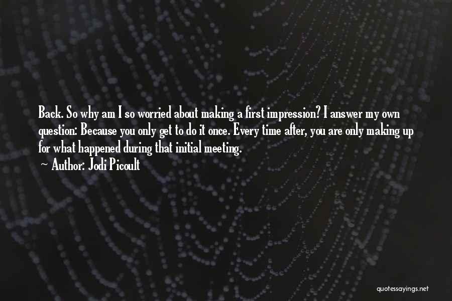 Jodi Picoult Quotes: Back. So Why Am I So Worried About Making A First Impression? I Answer My Own Question: Because You Only